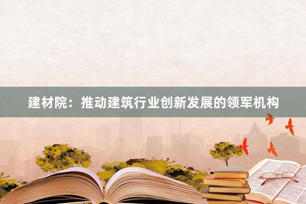 建材院：推动建筑行业创新发展的领军机构