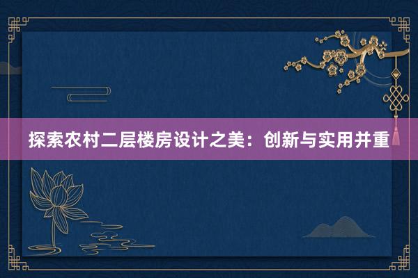 探索农村二层楼房设计之美：创新与实用并重