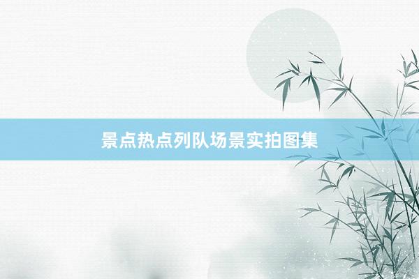 景点热点列队场景实拍图集